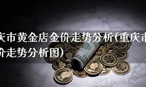 重庆黄金首饰多少钱一克_重庆实体店金价查询